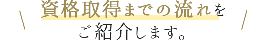 資格取得までの流れをご紹介します